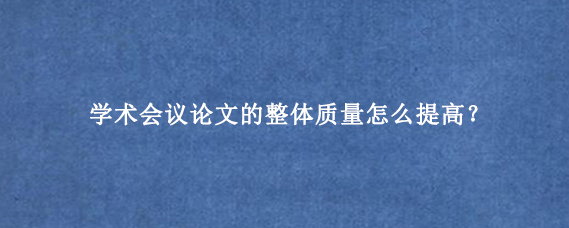 学术会议论文的整体质量怎么提高?