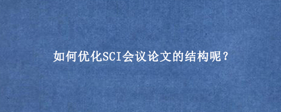 如何优化SCI会议论文的结构呢？
