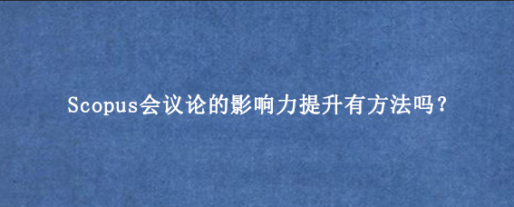 Scopus会议论的影响力提升有方法吗？
