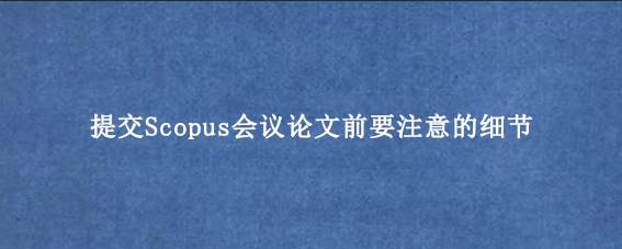 提交Scopus会议论文前要注意的细节