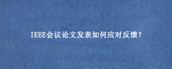 IEEE会议论文发表如何应对反馈？