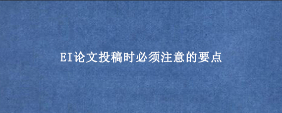 EI论文投稿时必须注意的要点