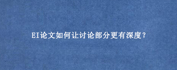 EI论文如何让讨论部分更有深度？