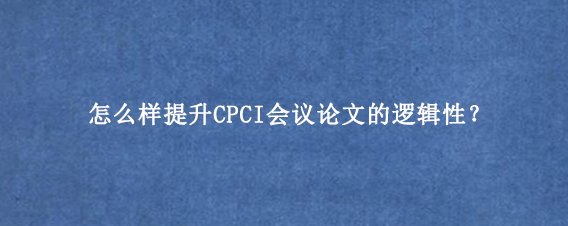 怎么样提升CPCI会议论文的逻辑性？