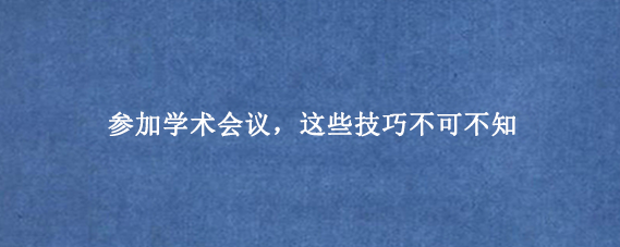 参加学术会议，这些技巧不可不知
