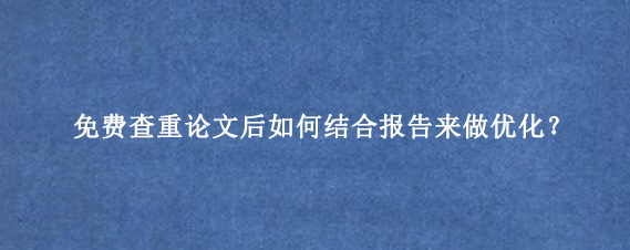 免费查重论文后如何结合报告来做优化？