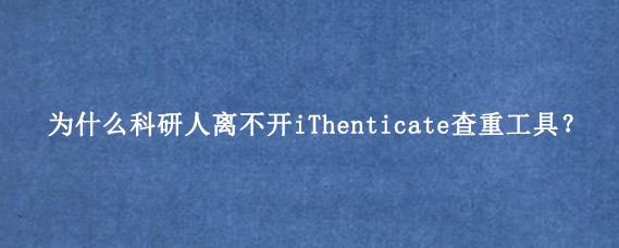 为什么科研人离不开iThenticate查重工具？