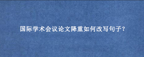 国际学术会议论文降重如何改写句子？