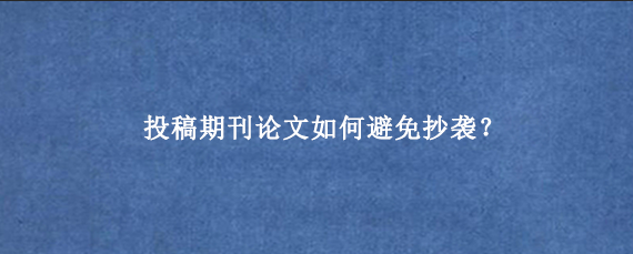 投稿期刊论文如何避免抄袭？