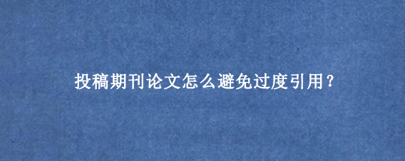 投稿期刊论文怎么避免过度引用?
