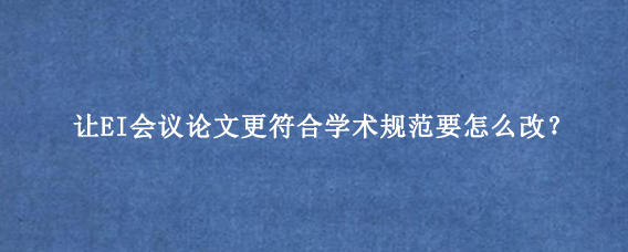 让EI会议论文更符合学术规范要怎么改？