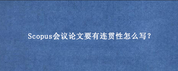 Scopus会议论文要有连贯性怎么写?