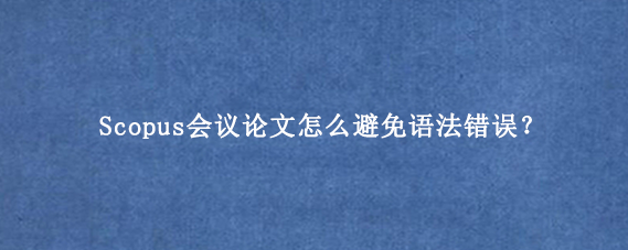 Scopus会议论文怎么避免语法错误？