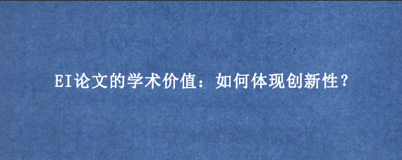 EI论文的学术价值：如何体现创新性？