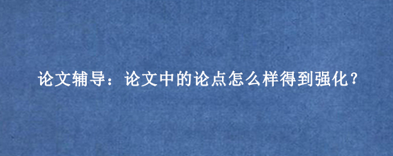 论文辅导:论文中的论点怎么样得到强化?