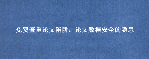 免费查重论文陷阱:论文数据安全的隐患