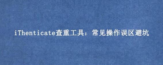 iThenticate查重工具:常见操作误区避坑