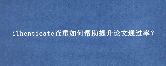 iThenticate查重如何帮助提升论文通过率?