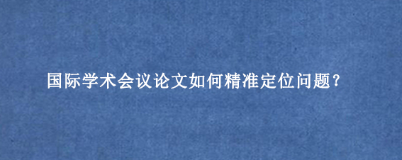 国际学术会议论文如何精准定位问题?
