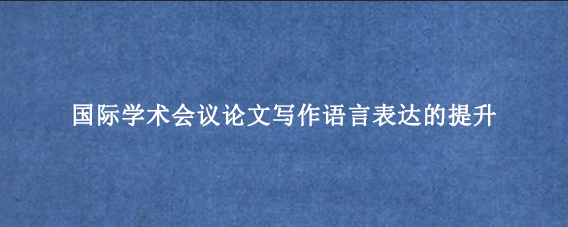 国际学术会议论文写作语言表达的提升
