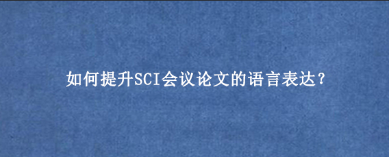 如何提升SCI会议论文的语言表达?