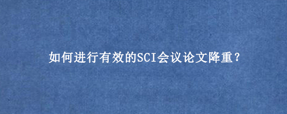 如何进行有效的SCI会议论文降重?