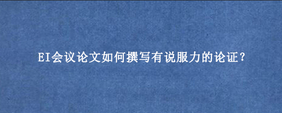 EI会议论文如何撰写有说服力的论证?