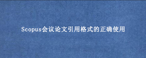 Scopus会议论文引用格式的正确使用