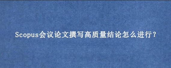 Scopus会议论文撰写高质量结论怎么进行？