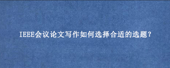 IEEE会议论文写作如何选择合适的选题?