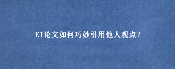 EI论文如何巧妙引用他人观点?