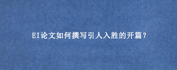 EI论文如何撰写引人入胜的开篇?