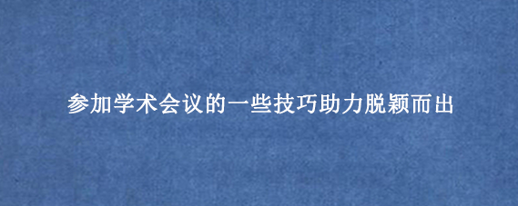 参加学术会议的一些技巧助力脱颖而出