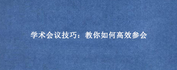 学术会议技巧：教你如何高效参会