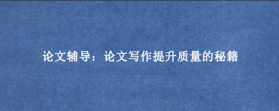 论文辅导：论文写作提升质量的秘籍