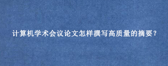 计算机学术会议论文怎样撰写高质量的摘要?