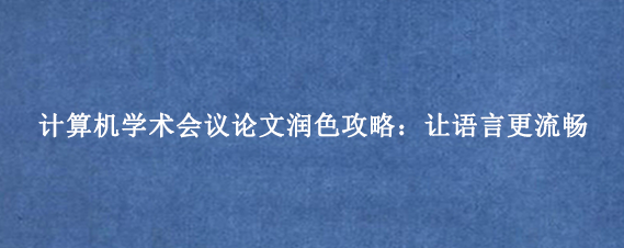 计算机学术会议论文润色攻略：让语言更流畅