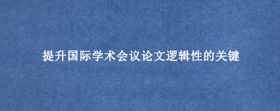提升国际学术会议论文逻辑性的关键