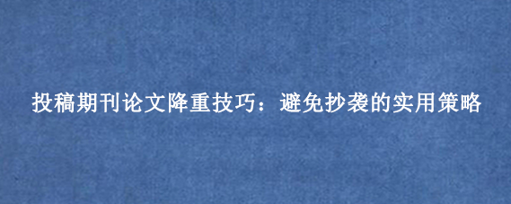 投稿期刊论文降重技巧:避免抄袭的实用策略