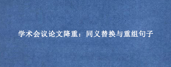 学术会议论文降重：同义替换与重组句子