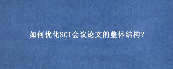 如何优化SCI会议论文的整体结构?