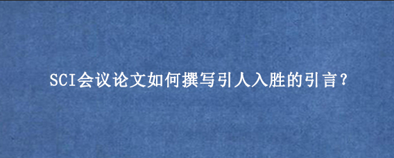 SCI会议论文如何撰写引人入胜的引言？