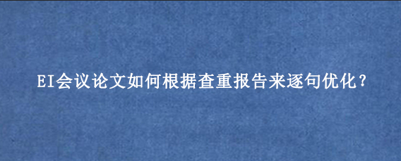 EI会议论文如何根据查重报告来逐句优化？