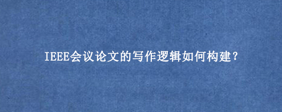 IEEE会议论文的写作逻辑如何构建?