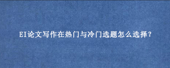 EI论文写作在热门与冷门选题怎么选择?