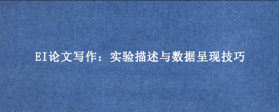 EI论文写作：实验描述与数据呈现技巧