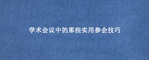 学术会议中的那些实用参会技巧