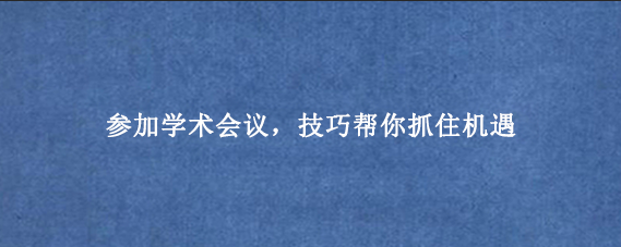 参加学术会议,技巧帮你抓住机遇