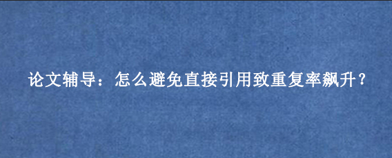 论文辅导:怎么避免直接引用致重复率飙升?