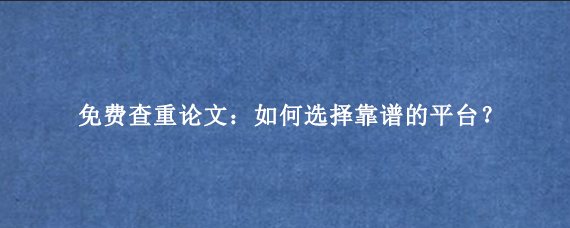 免费查重论文：如何选择靠谱的平台？